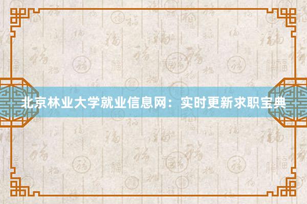 北京林业大学就业信息网：实时更新求职宝典